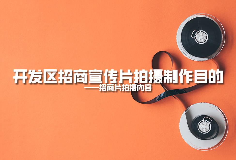 【招商片】開發(fā)區(qū)招商宣傳片拍攝制作目的，招商片拍攝內(nèi)容